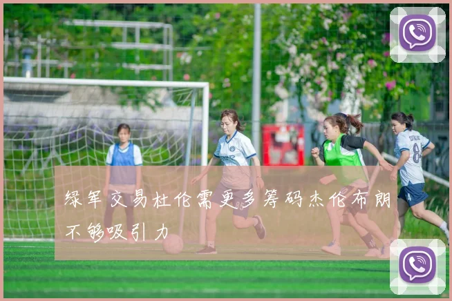 绿军交易杜伦需更多筹码杰伦布朗不够吸引力