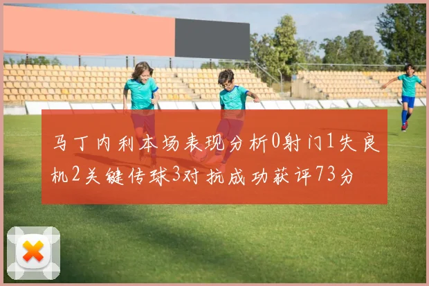 马丁内利本场表现分析0射门1失良机2关键传球3对抗成功获评73分