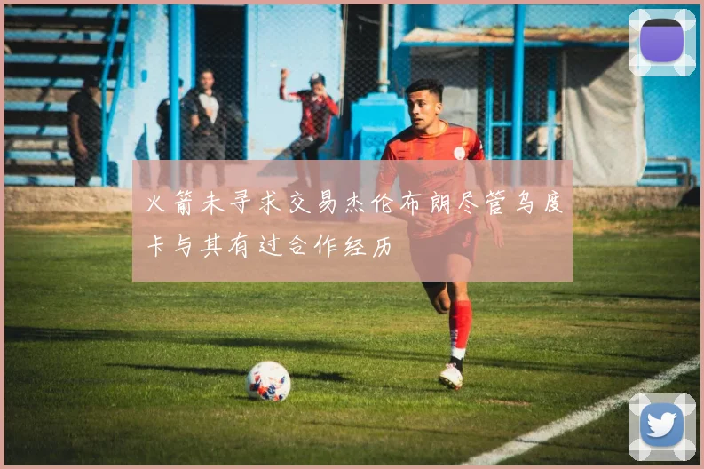 火箭未寻求交易杰伦布朗尽管乌度卡与其有过合作经历