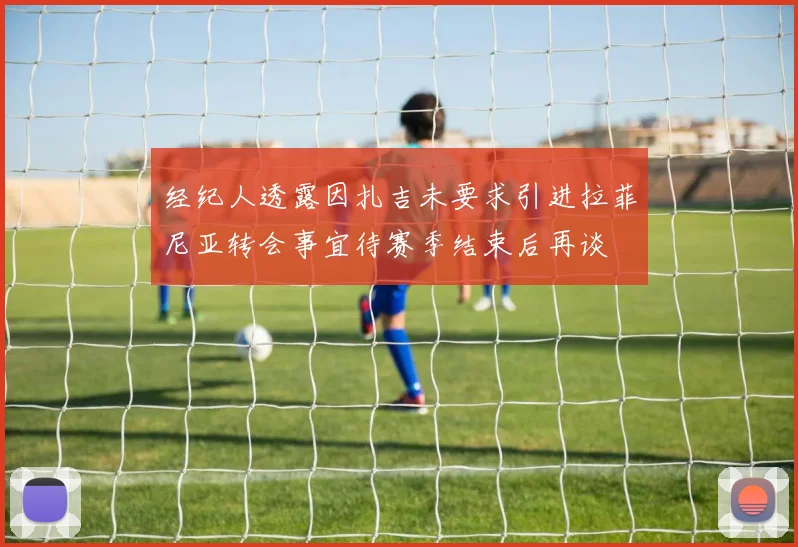 经纪人透露因扎吉未要求引进拉菲尼亚转会事宜待赛季结束后再谈