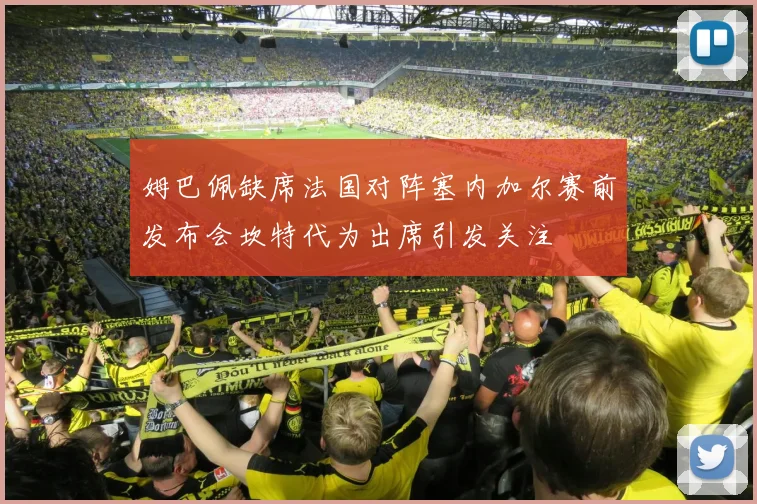 姆巴佩缺席法国对阵塞内加尔赛前发布会坎特代为出席引发关注