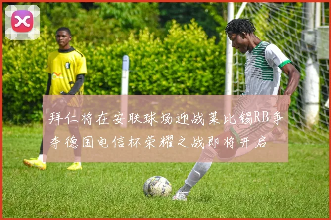 拜仁将在安联球场迎战莱比锡RB争夺德国电信杯荣耀之战即将开启