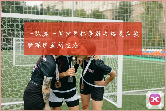一队挺一国世界杯争冠之路是否被联赛班霸所左右