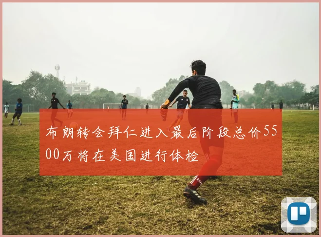 布朗转会拜仁进入最后阶段总价5500万将在美国进行体检