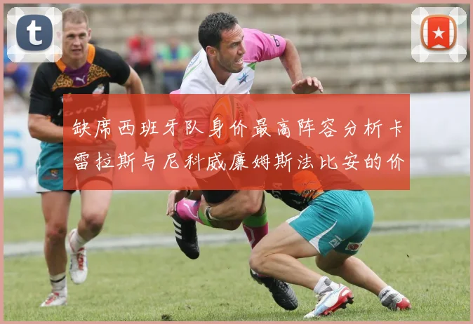 缺席西班牙队身价最高阵容分析卡雷拉斯与尼科威廉姆斯法比安的价值探讨