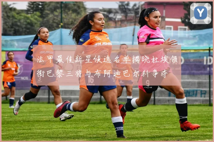 法甲最佳新星候选名单揭晓杜埃领衔巴黎三将与布阿迪巴尔科争夺