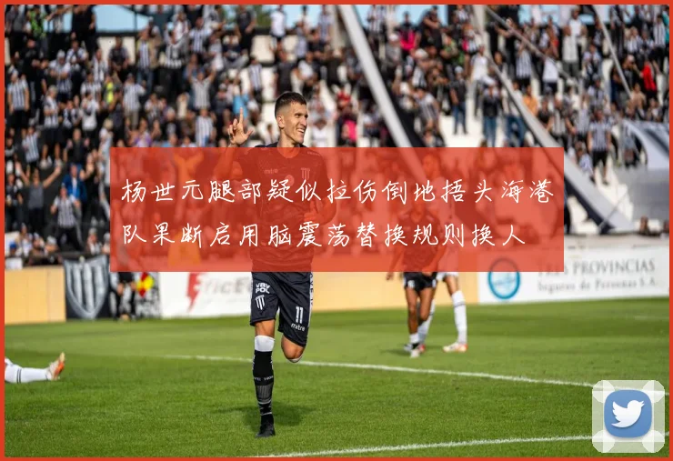 杨世元腿部疑似拉伤倒地捂头海港队果断启用脑震荡替换规则换人