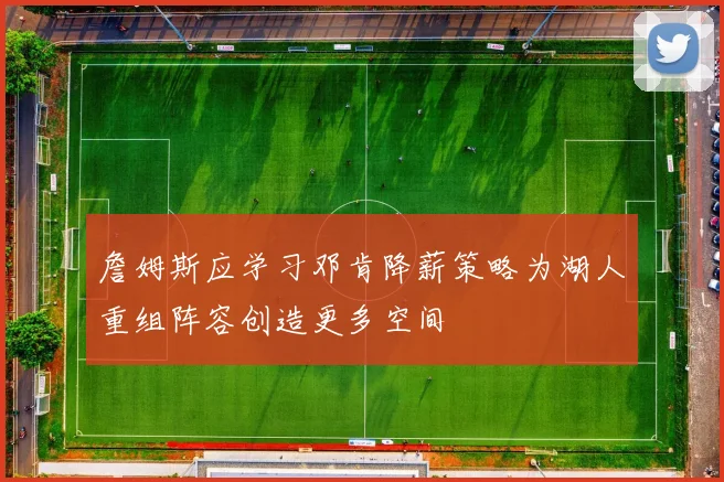 詹姆斯应学习邓肯降薪策略为湖人重组阵容创造更多空间