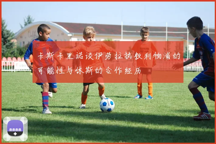 卡斯卡里诺谈伊劳拉执教利物浦的可能性与休斯的合作经历
