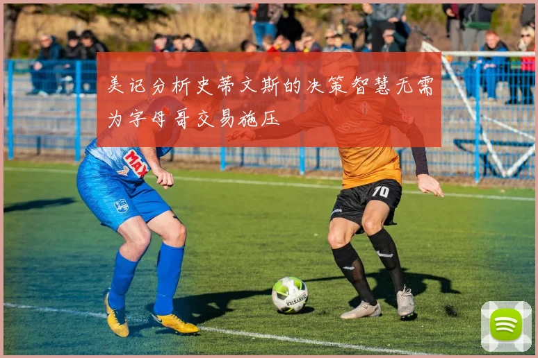 美记分析史蒂文斯的决策智慧无需为字母哥交易施压