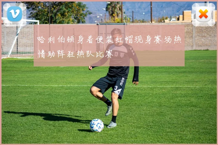 哈利伯顿身着便装红帽现身赛场热情助阵狂热队比赛