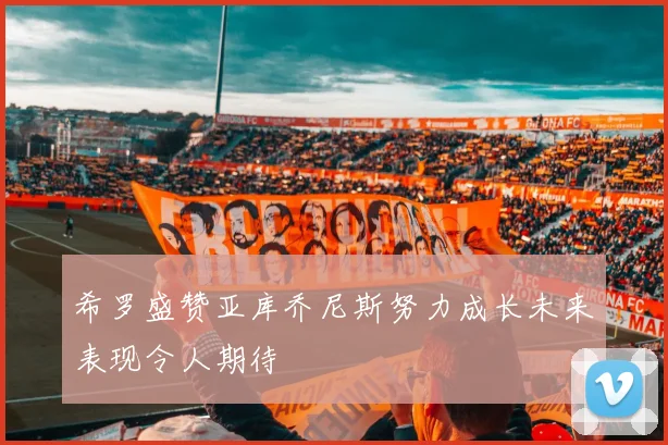 希罗盛赞亚库乔尼斯努力成长未来表现令人期待