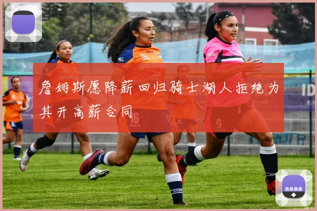 詹姆斯愿降薪回归骑士湖人拒绝为其开高薪合同