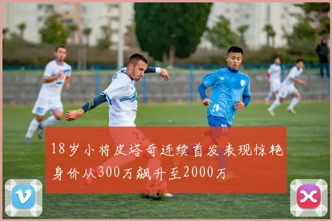 18岁小将皮塔奇连续首发表现惊艳身价从300万飙升至2000万