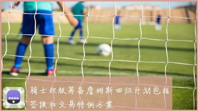 骑士积极筹备詹姆斯回归计划包括签换和交易特例方案