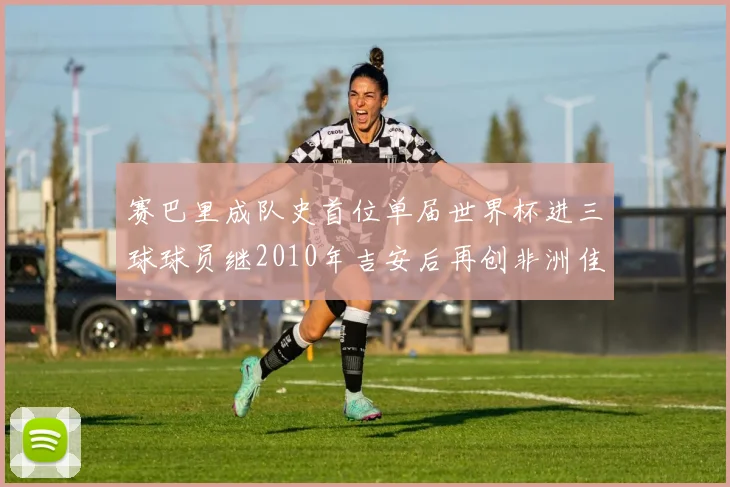 赛巴里成队史首位单届世界杯进三球球员继2010年吉安后再创非洲佳绩