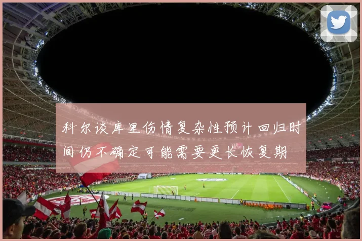 科尔谈库里伤情复杂性预计回归时间仍不确定可能需要更长恢复期