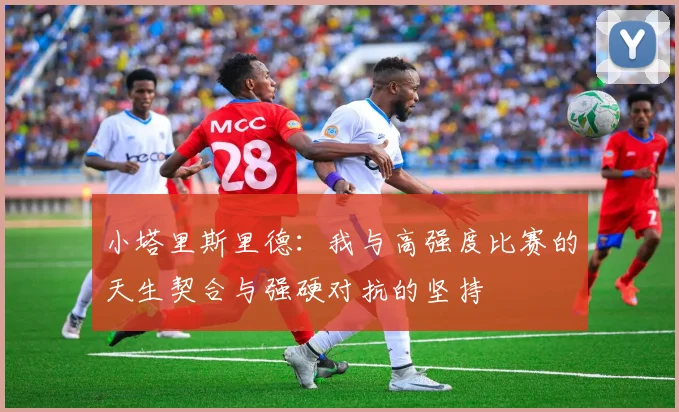 小塔里斯里德：我与高强度比赛的天生契合与强硬对抗的坚持