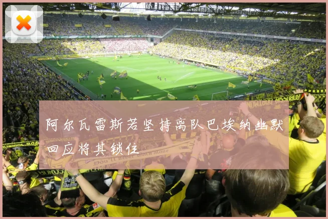 阿尔瓦雷斯若坚持离队巴埃纳幽默回应将其锁住