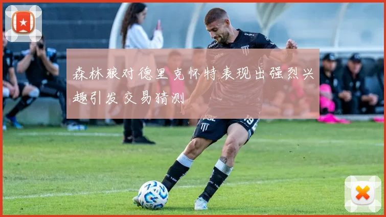 森林狼对德里克怀特表现出强烈兴趣引发交易猜测
