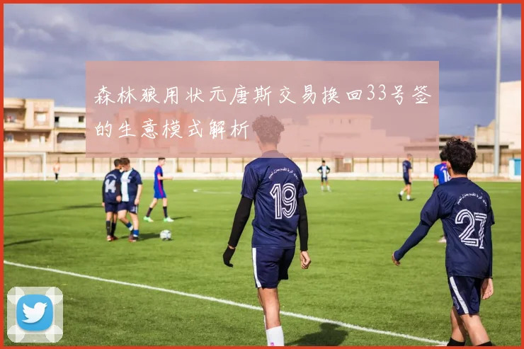 森林狼用状元唐斯交易换回33号签的生意模式解析