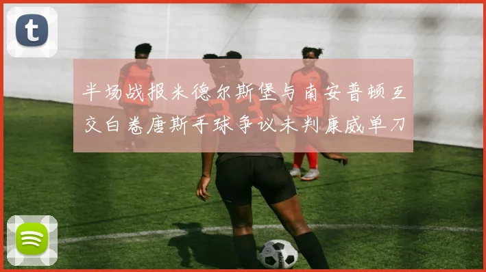 半场战报米德尔斯堡与南安普顿互交白卷唐斯手球争议未判康威单刀击中立柱