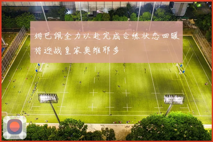 姆巴佩全力以赴完成合练状态回暖将迎战皇家奥维耶多