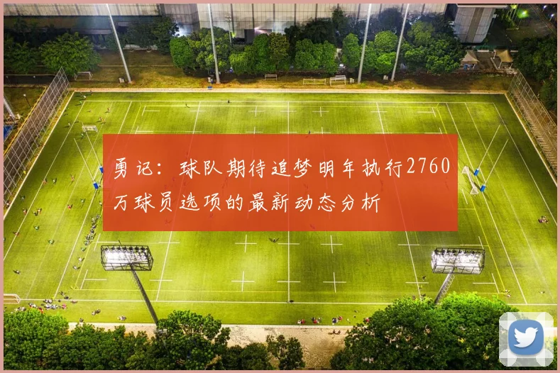 勇记：球队期待追梦明年执行2760万球员选项的最新动态分析