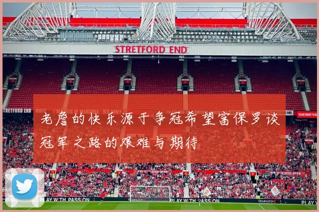 老詹的快乐源于争冠希望富保罗谈冠军之路的艰难与期待