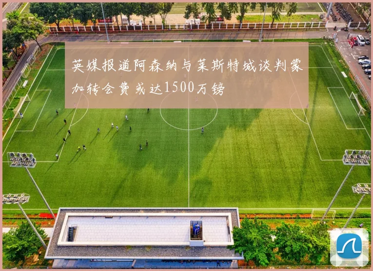 英媒报道阿森纳与莱斯特城谈判蒙加转会费或达1500万镑