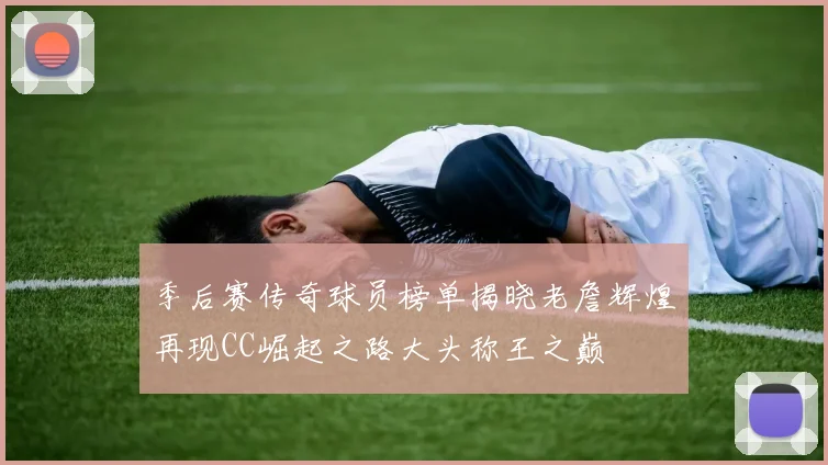 季后赛传奇球员榜单揭晓老詹辉煌再现CC崛起之路大头称王之巅