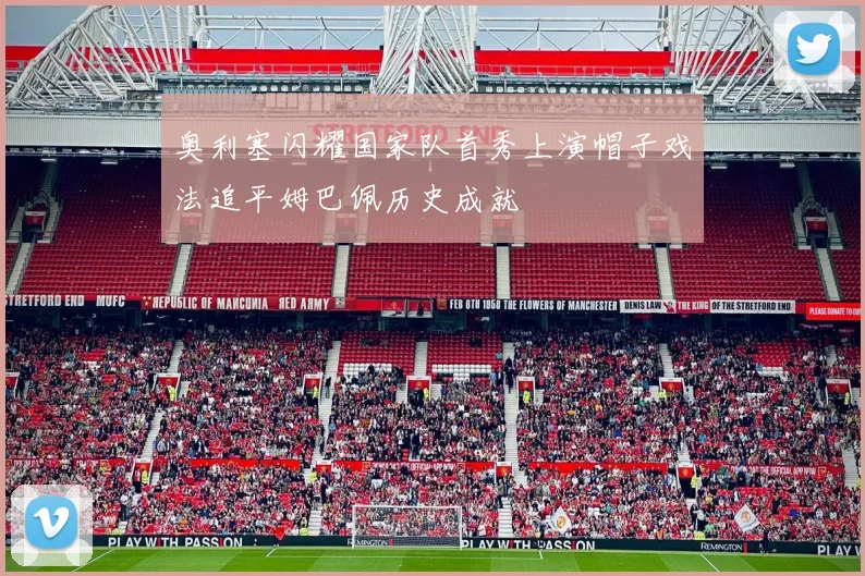 奥利塞闪耀国家队首秀上演帽子戏法追平姆巴佩历史成就