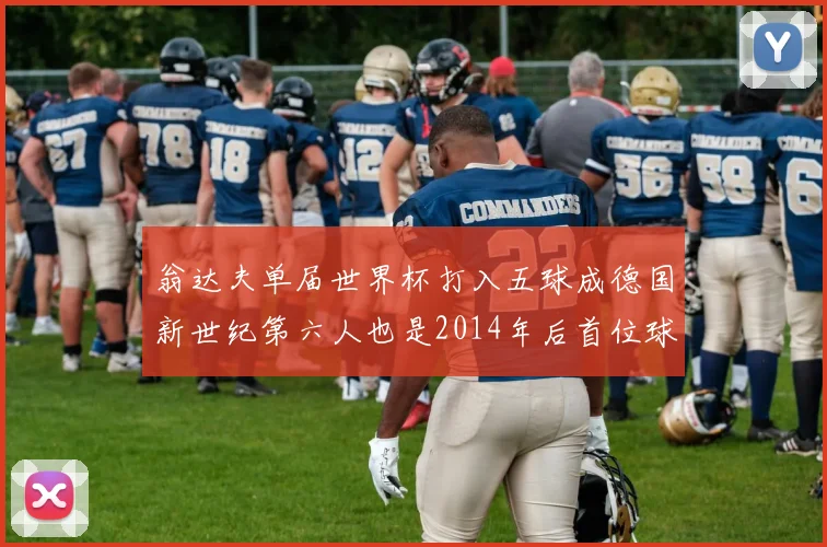 翁达夫单届世界杯打入五球成德国新世纪第六人也是2014年后首位球员