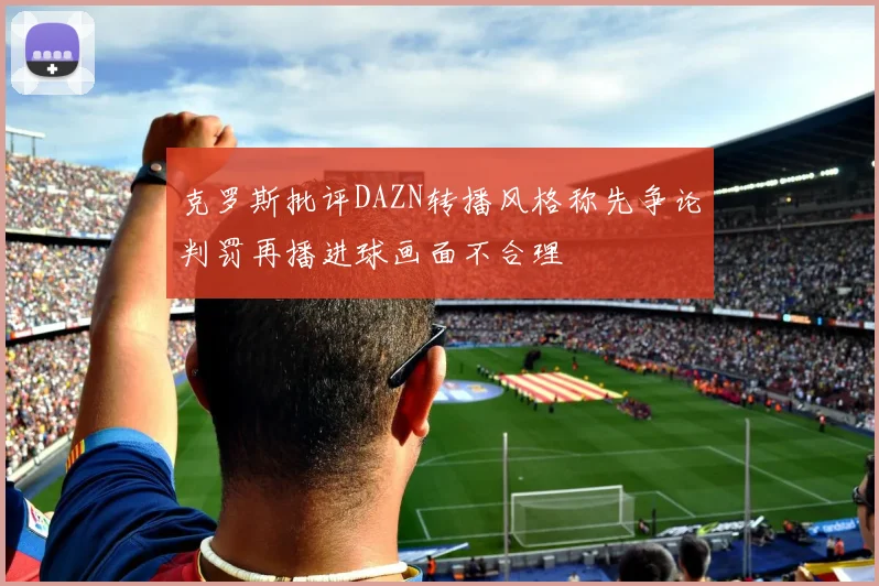 克罗斯批评DAZN转播风格称先争论判罚再播进球画面不合理