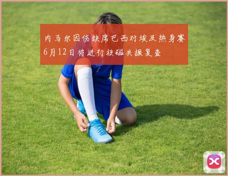 内马尔因伤缺席巴西对埃及热身赛6月12日将进行核磁共振复查