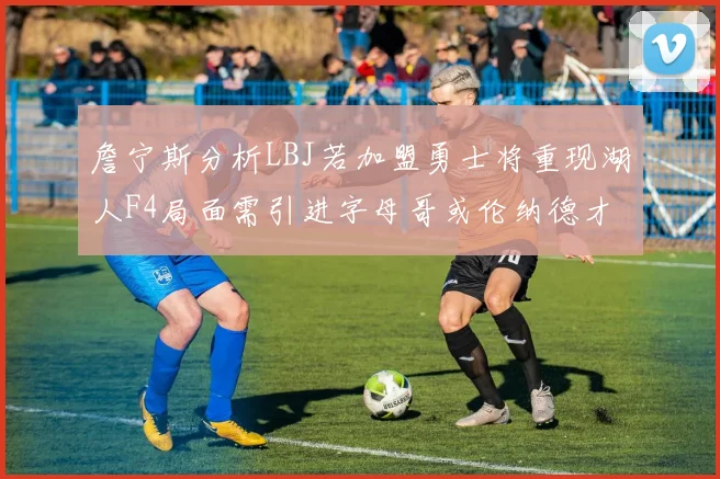 詹宁斯分析LBJ若加盟勇士将重现湖人F4局面需引进字母哥或伦纳德才能成功