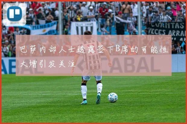 巴萨内部人士透露签下B席的可能性大增引发关注